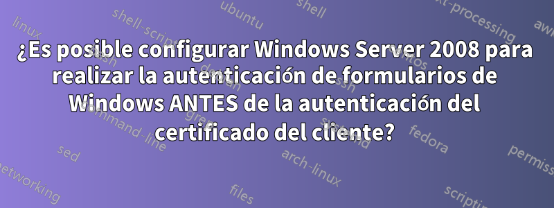 ¿Es posible configurar Windows Server 2008 para realizar la autenticación de formularios de Windows ANTES de la autenticación del certificado del cliente?