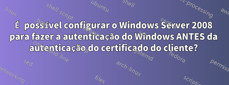 É possível configurar o Windows Server 2008 para fazer a autenticação do Windows ANTES da autenticação do certificado do cliente?