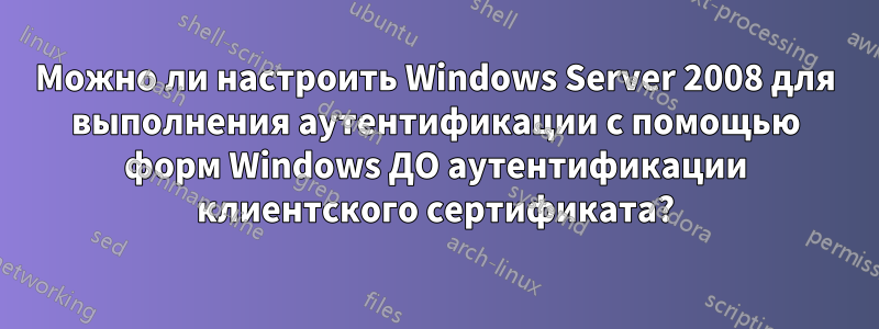 Можно ли настроить Windows Server 2008 для выполнения аутентификации с помощью форм Windows ДО аутентификации клиентского сертификата?