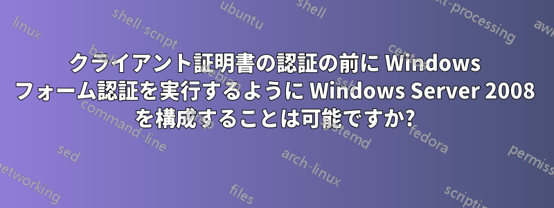 クライアント証明書の認証の前に Windows フォーム認証を実行するように Windows Server 2008 を構成することは可能ですか?