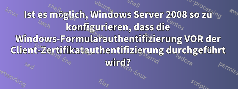 Ist es möglich, Windows Server 2008 so zu konfigurieren, dass die Windows-Formularauthentifizierung VOR der Client-Zertifikatauthentifizierung durchgeführt wird?