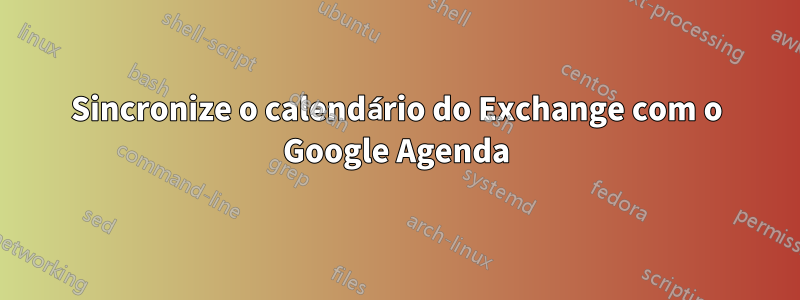 Sincronize o calendário do Exchange com o Google Agenda