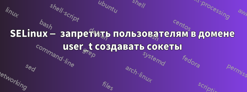 SELinux — запретить пользователям в домене user_t создавать сокеты