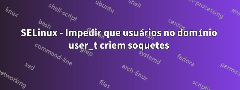 SELinux - Impedir que usuários no domínio user_t criem soquetes