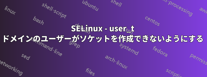 SELinux - user_t ドメインのユーザーがソケットを作成できないようにする