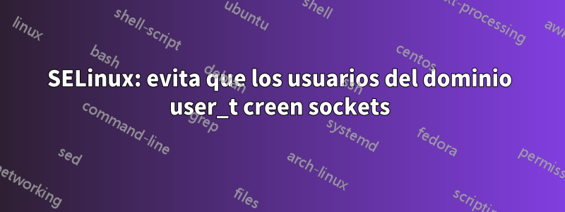 SELinux: evita que los usuarios del dominio user_t creen sockets