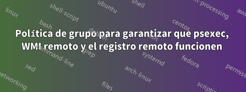 Política de grupo para garantizar que psexec, WMI remoto y el registro remoto funcionen