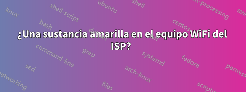 ¿Una sustancia amarilla en el equipo WiFi del ISP? 