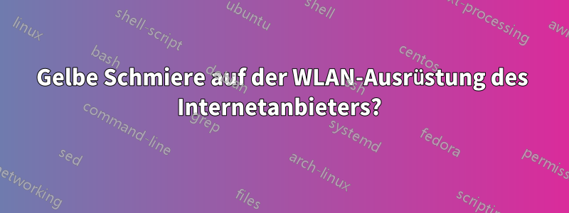 Gelbe Schmiere auf der WLAN-Ausrüstung des Internetanbieters? 