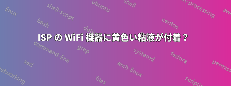 ISP の WiFi 機器に黄色い粘液が付着？ 