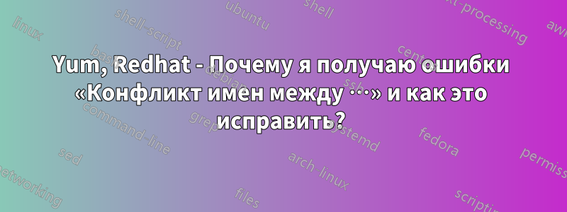 Yum, Redhat - Почему я получаю ошибки «Конфликт имен между …» и как это исправить?