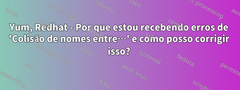 Yum, Redhat - Por que estou recebendo erros de 'Colisão de nomes entre…' e como posso corrigir isso?