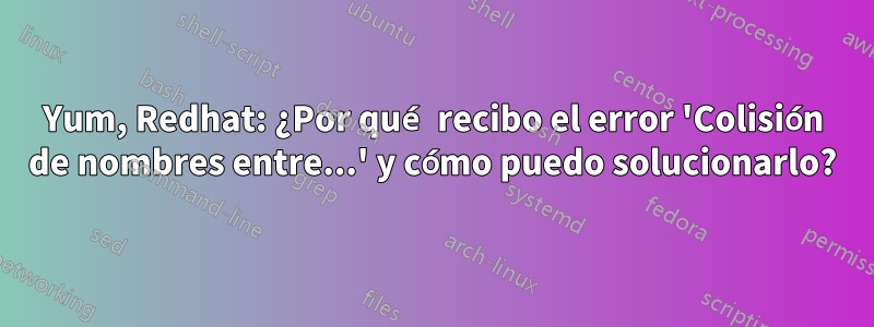 Yum, Redhat: ¿Por qué recibo el error 'Colisión de nombres entre...' y cómo puedo solucionarlo?