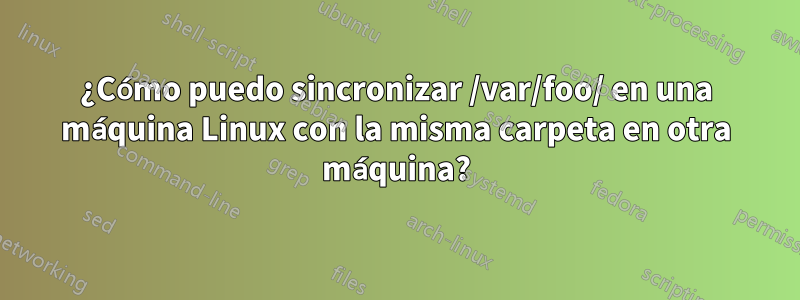 ¿Cómo puedo sincronizar /var/foo/ en una máquina Linux con la misma carpeta en otra máquina?