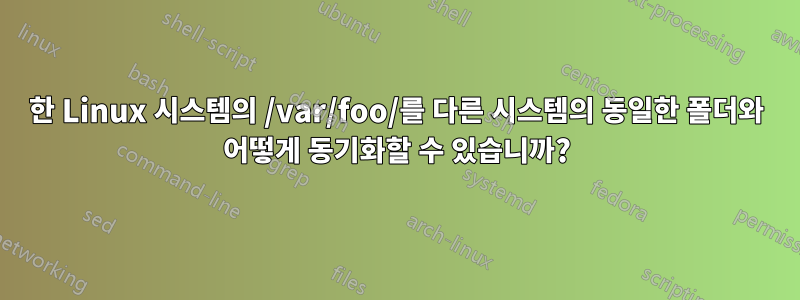 한 Linux 시스템의 /var/foo/를 다른 시스템의 동일한 폴더와 어떻게 동기화할 수 있습니까?