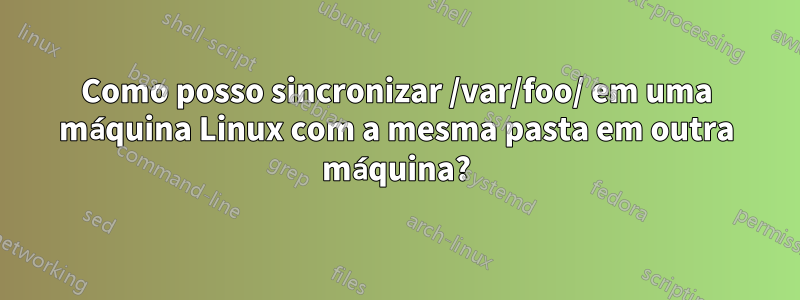 Como posso sincronizar /var/foo/ em uma máquina Linux com a mesma pasta em outra máquina?