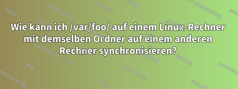 Wie kann ich /var/foo/ auf einem Linux-Rechner mit demselben Ordner auf einem anderen Rechner synchronisieren?