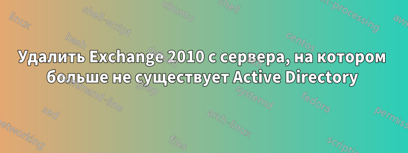 Удалить Exchange 2010 с сервера, на котором больше не существует Active Directory