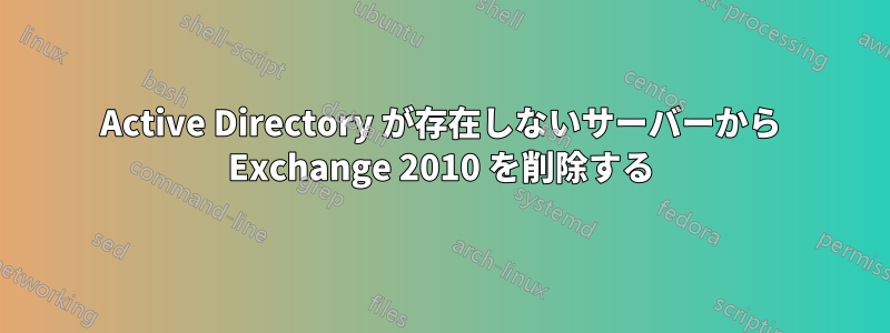 Active Directory が存在しないサーバーから Exchange 2010 を削除する