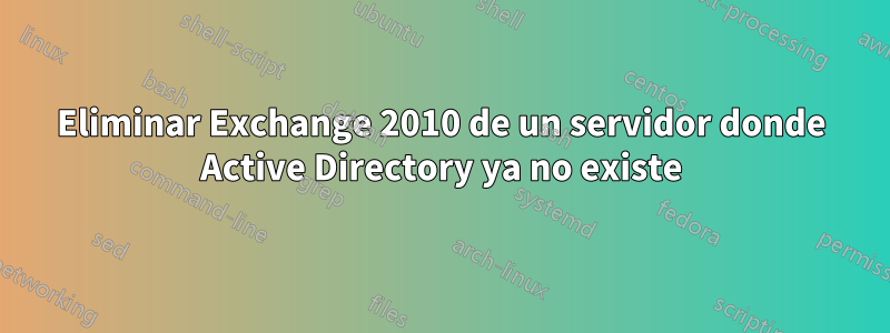 Eliminar Exchange 2010 de un servidor donde Active Directory ya no existe