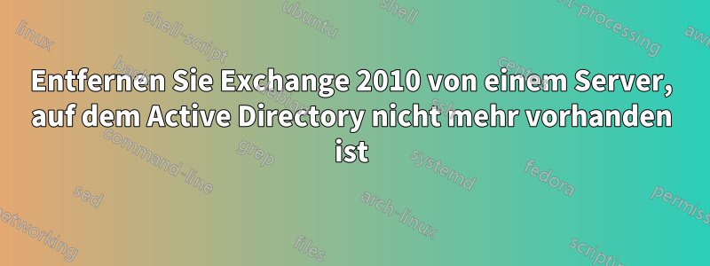 Entfernen Sie Exchange 2010 von einem Server, auf dem Active Directory nicht mehr vorhanden ist