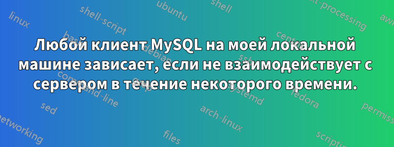 Любой клиент MySQL на моей локальной машине зависает, если не взаимодействует с сервером в течение некоторого времени.