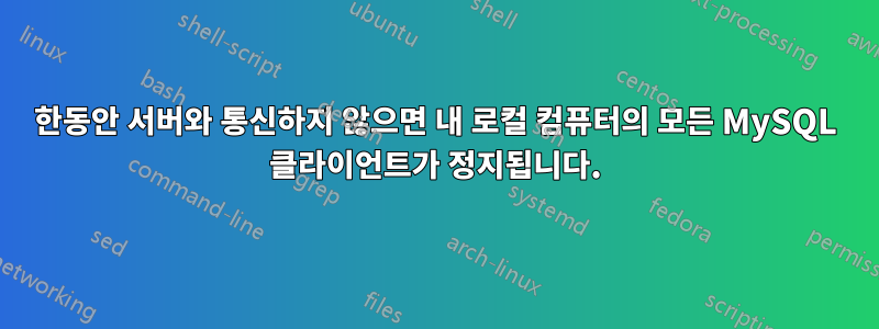 한동안 서버와 통신하지 않으면 내 로컬 컴퓨터의 모든 MySQL 클라이언트가 정지됩니다.