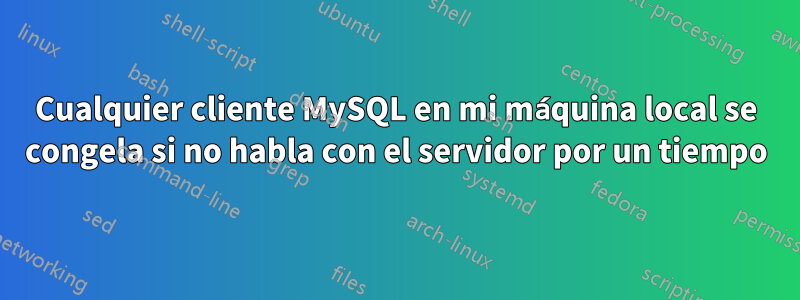 Cualquier cliente MySQL en mi máquina local se congela si no habla con el servidor por un tiempo