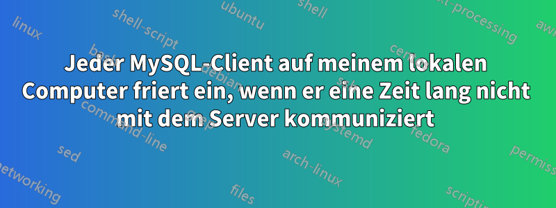 Jeder MySQL-Client auf meinem lokalen Computer friert ein, wenn er eine Zeit lang nicht mit dem Server kommuniziert