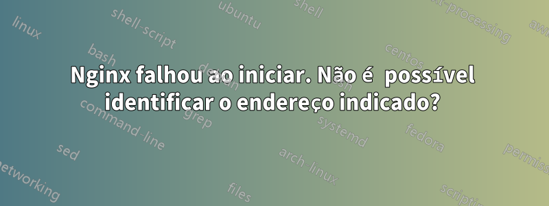 Nginx falhou ao iniciar. Não é possível identificar o endereço indicado?