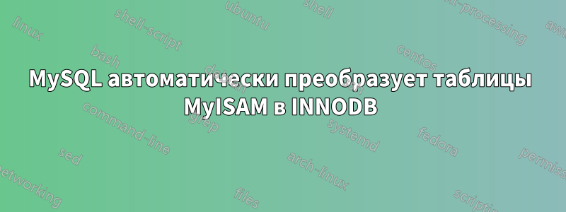 MySQL автоматически преобразует таблицы MyISAM в INNODB