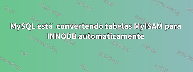 MySQL está convertendo tabelas MyISAM para INNODB automaticamente