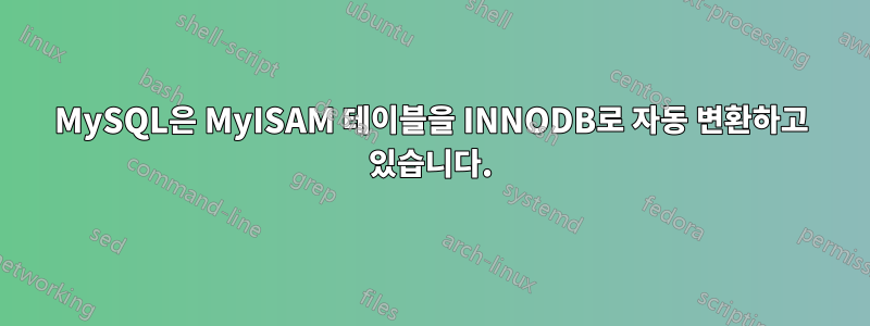 MySQL은 MyISAM 테이블을 INNODB로 자동 변환하고 있습니다.