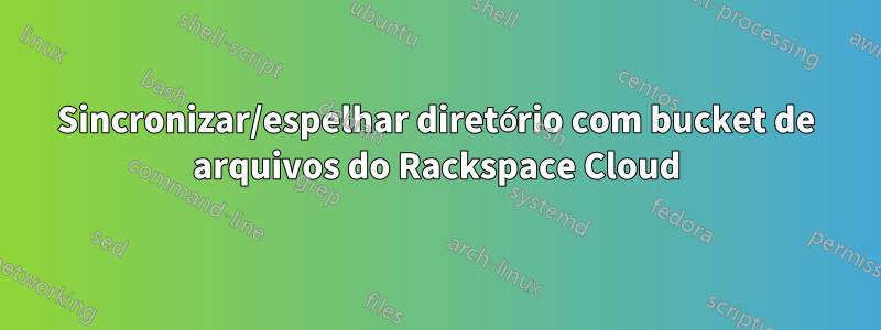 Sincronizar/espelhar diretório com bucket de arquivos do Rackspace Cloud