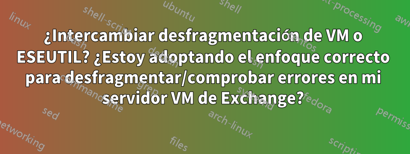 ¿Intercambiar desfragmentación de VM o ESEUTIL? ¿Estoy adoptando el enfoque correcto para desfragmentar/comprobar errores en mi servidor VM de Exchange?