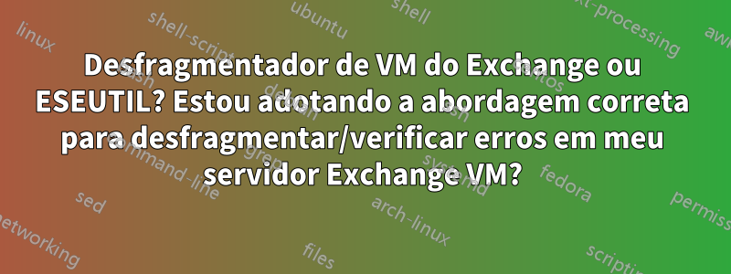 Desfragmentador de VM do Exchange ou ESEUTIL? Estou adotando a abordagem correta para desfragmentar/verificar erros em meu servidor Exchange VM?