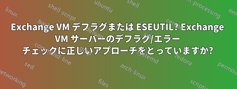 Exchange VM デフラグまたは ESEUTIL? Exchange VM サーバーのデフラグ/エラー チェックに正しいアプローチをとっていますか?