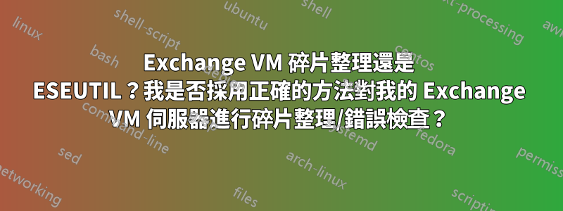 Exchange VM 碎片整理還是 ESEUTIL？我是否採用正確的方法對我的 Exchange VM 伺服器進行碎片整理/錯誤檢查？