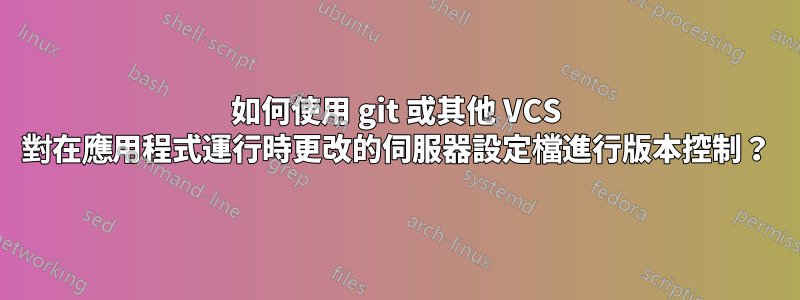 如何使用 git 或其他 VCS 對在應用程式運行時更改的伺服器設定檔進行版本控制？