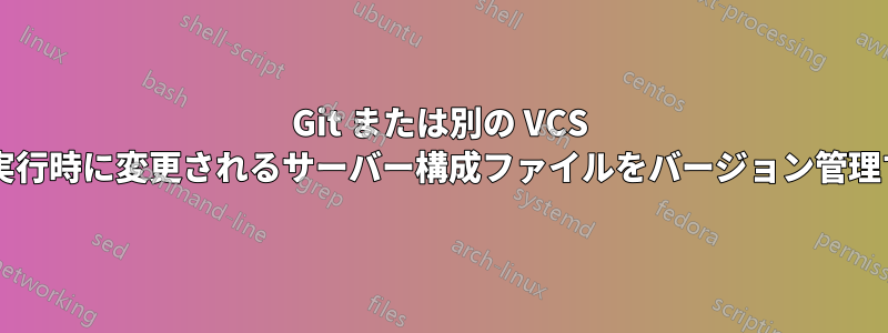 Git または別の VCS を使用して、アプリケーション実行時に変更されるサーバー構成ファイルをバージョン管理するにはどうすればよいですか?