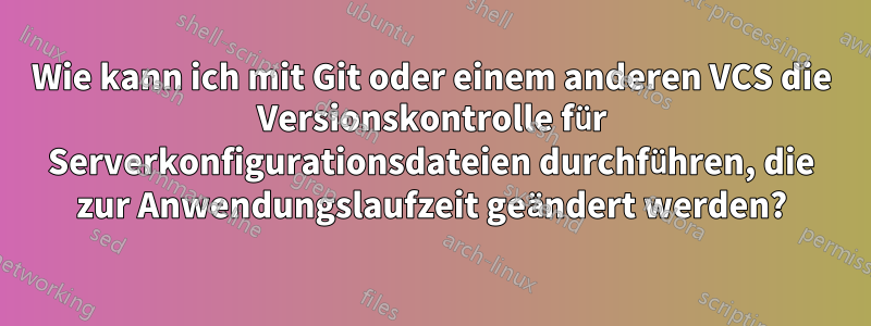 Wie kann ich mit Git oder einem anderen VCS die Versionskontrolle für Serverkonfigurationsdateien durchführen, die zur Anwendungslaufzeit geändert werden?