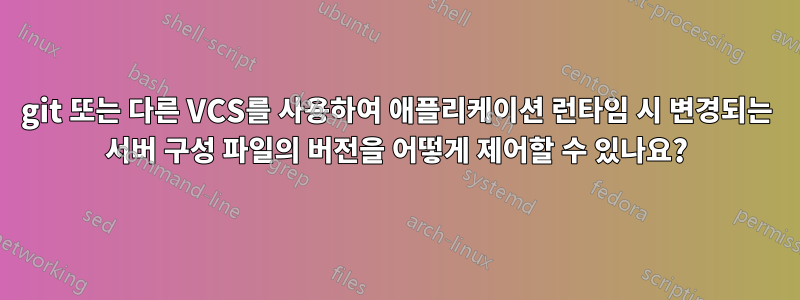 git 또는 다른 VCS를 사용하여 애플리케이션 런타임 시 변경되는 서버 구성 파일의 버전을 어떻게 제어할 수 있나요?