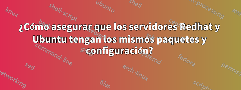 ¿Cómo asegurar que los servidores Redhat y Ubuntu tengan los mismos paquetes y configuración?