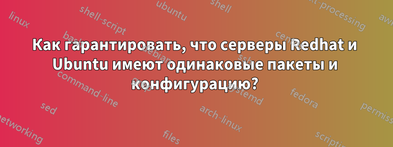 Как гарантировать, что серверы Redhat и Ubuntu имеют одинаковые пакеты и конфигурацию?