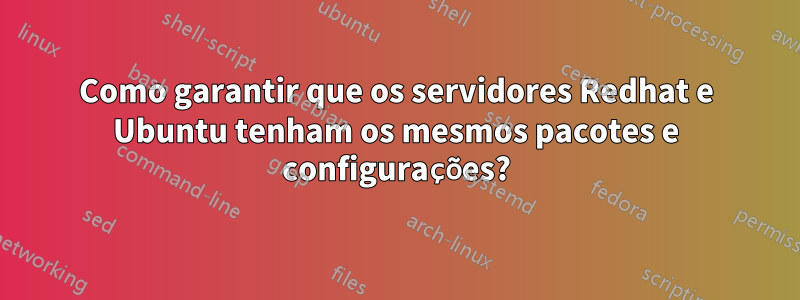 Como garantir que os servidores Redhat e Ubuntu tenham os mesmos pacotes e configurações?