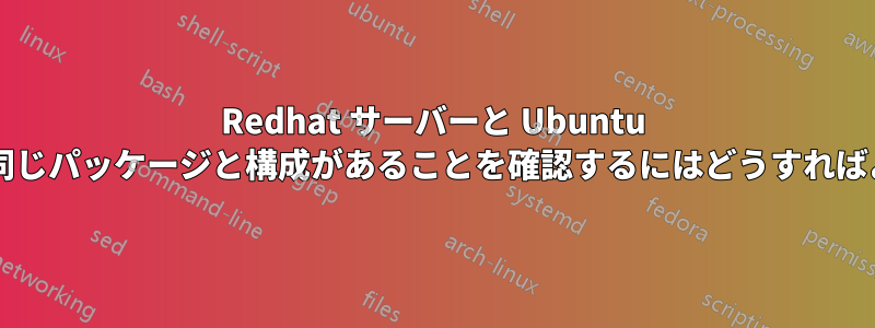 Redhat サーバーと Ubuntu サーバーに同じパッケージと構成があることを確認するにはどうすればよいですか?