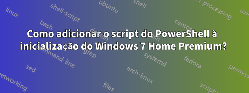 Como adicionar o script do PowerShell à inicialização do Windows 7 Home Premium?