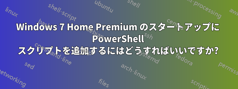 Windows 7 Home Premium のスタートアップに PowerShell スクリプトを追加するにはどうすればいいですか?