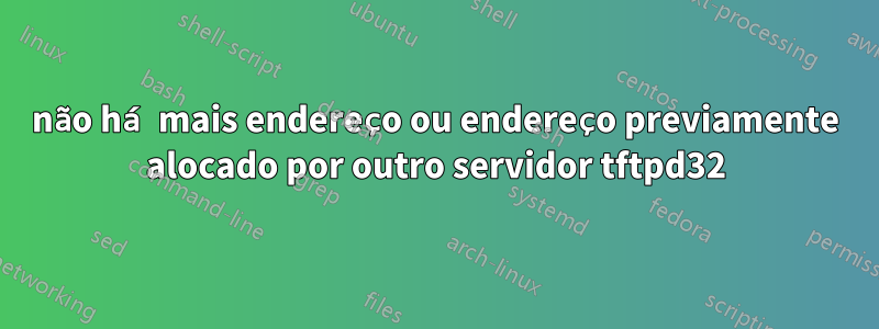 não há mais endereço ou endereço previamente alocado por outro servidor tftpd32