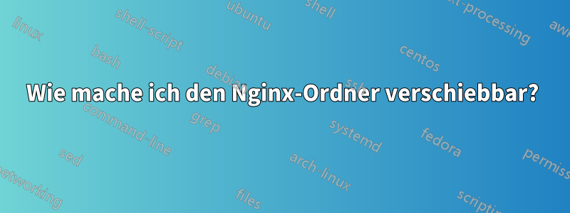 Wie mache ich den Nginx-Ordner verschiebbar?